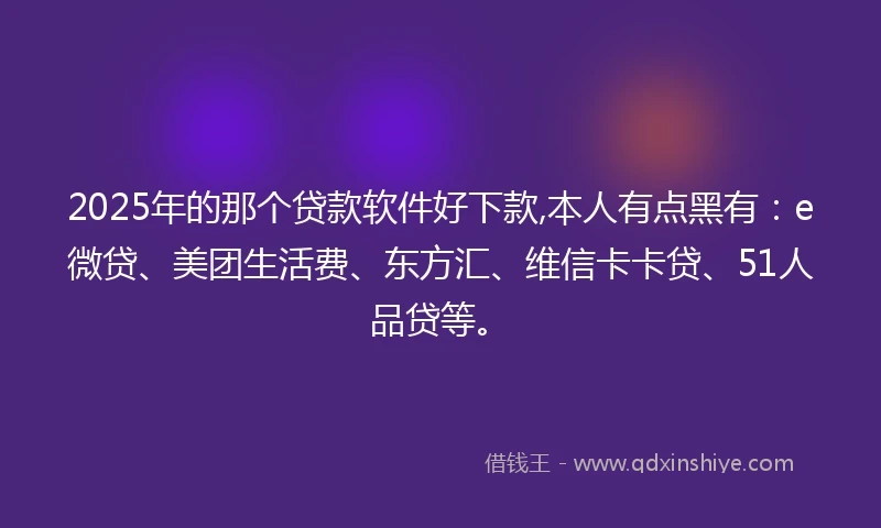 2025年的那个贷款软件好下款,本人有点黑有：e微贷、美团生活费、东方汇、维信卡卡贷、51人品贷等。