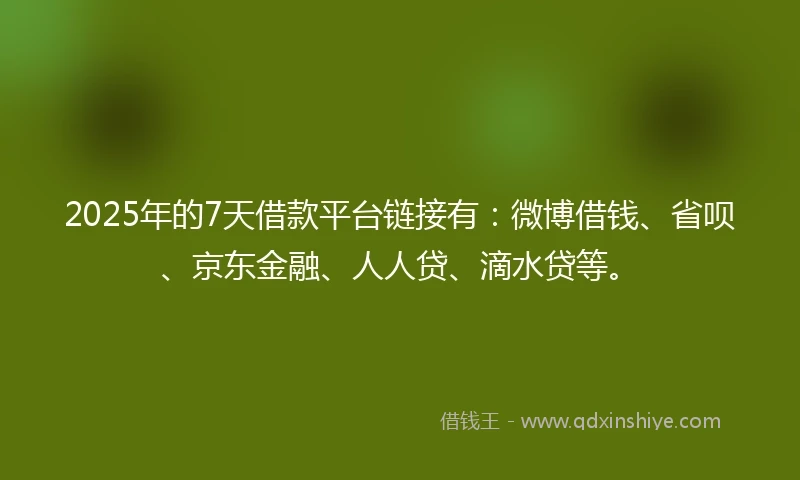 2025年的7天借款平台链接有:微博借钱、省呗、京东金融、人人贷、滴水贷等。