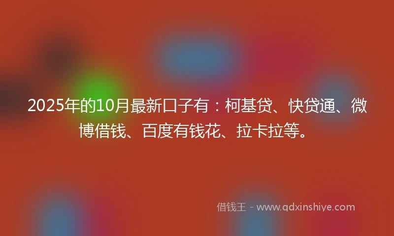 2025年的10月最新口子有:柯基贷、快贷通、微博借钱、百度有钱花、拉卡拉等。