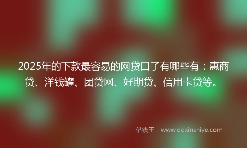 2025年的下款最容易的网贷口子有哪些有：惠商贷、洋钱罐、团贷网、好期贷、信用卡贷等。