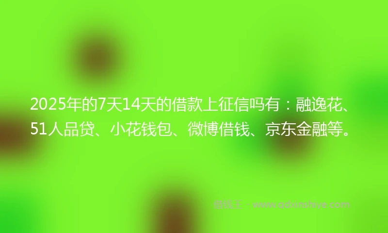 2025年的7天14天的借款上征信吗有:融逸花、51人品贷、小花钱包、微博借钱、京东金融等。