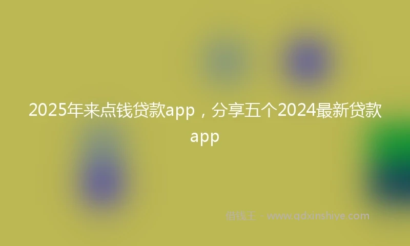 2025年来点钱贷款app，分享五个2024最新贷款app