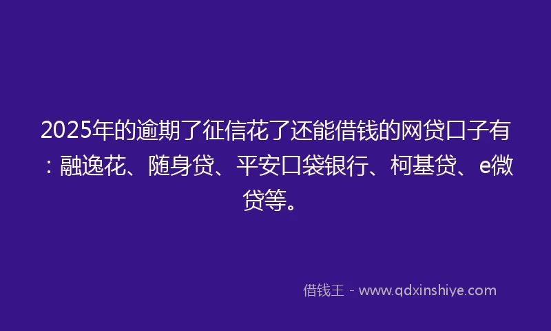 2025年的逾期了征信花了还能借钱的网贷口子有：融逸花、随身贷、平安口袋银行、柯基贷、e微贷等。