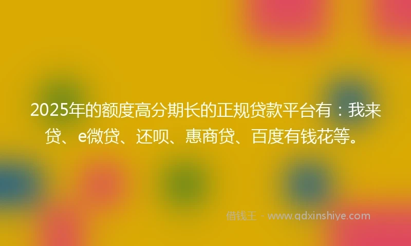 2025年的额度高分期长的正规贷款平台有：我来贷、e微贷、还呗、惠商贷、百度有钱花等。