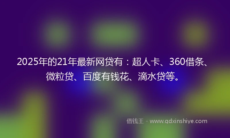 2025年的21年最新网贷有：超人卡、360借条、微粒贷、百度有钱花、滴水贷等。