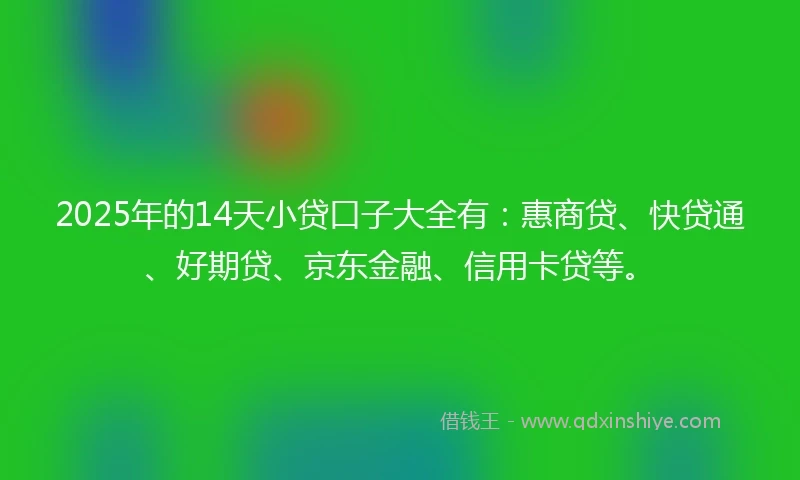 2025年的14天小贷口子大全有：惠商贷、快贷通、好期贷、京东金融、信用卡贷等。