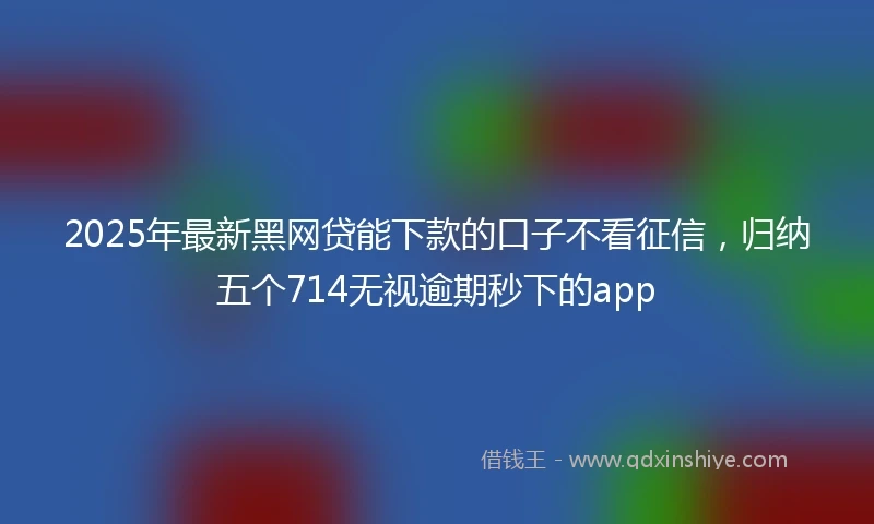 2025年最新黑网贷能下款的口子不看征信，归纳五个714无视逾期秒下的app