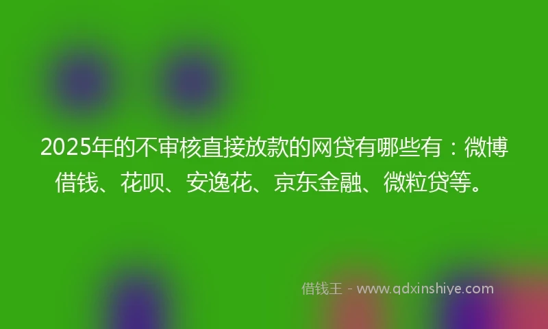 2025年的不审核直接放款的网贷有哪些有:微博借钱、花呗、安逸花、京东金融、微粒贷等。