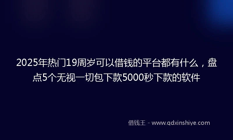 2025年热门19周岁可以借钱的平台都有什么，盘点5个无视一切包下款5000秒下款的软件