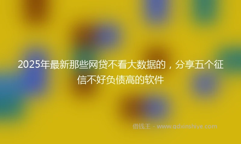 2025年最新那些网贷不看大数据的，分享五个征信不好负债高的软件