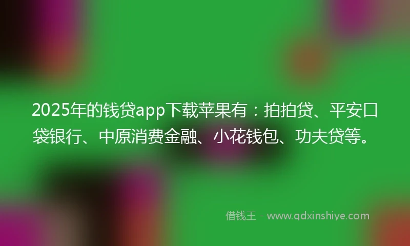 2025年的钱贷app下载苹果有：拍拍贷、平安口袋银行、中原消费金融、小花钱包、功夫贷等。