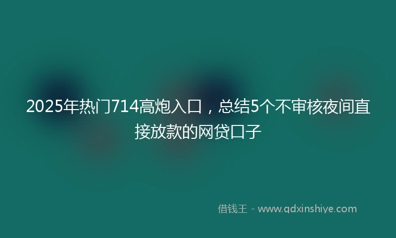 2025年热门714高炮入口,总结5个不审核夜间直接放款的网贷口子
