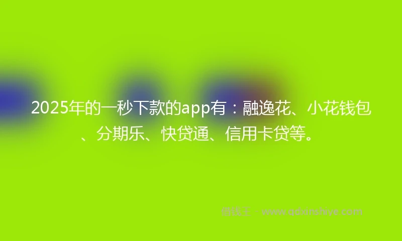 2025年的一秒下款的app有：融逸花、小花钱包、分期乐、快贷通、信用卡贷等。