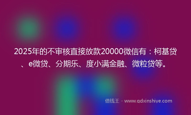 2025年的不审核直接放款20000微信有：柯基贷、e微贷、分期乐、度小满金融、微粒贷等。