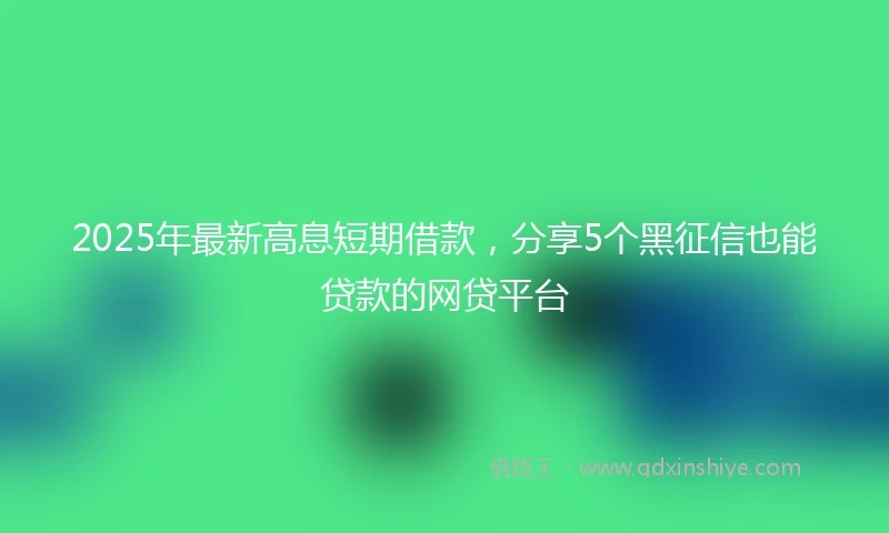 2025年最新高息短期借款，分享5个黑征信也能贷款的网贷平台