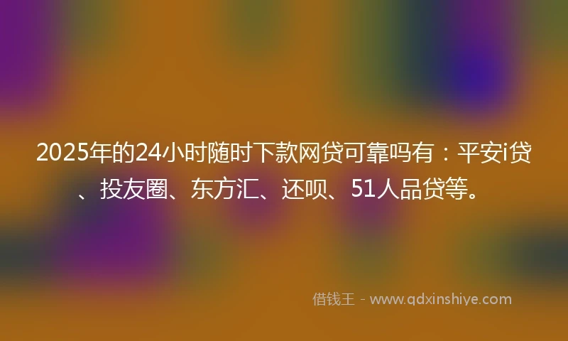 2025年的24小时随时下款网贷可靠吗有：平安i贷、投友圈、东方汇、还呗、51人品贷等。