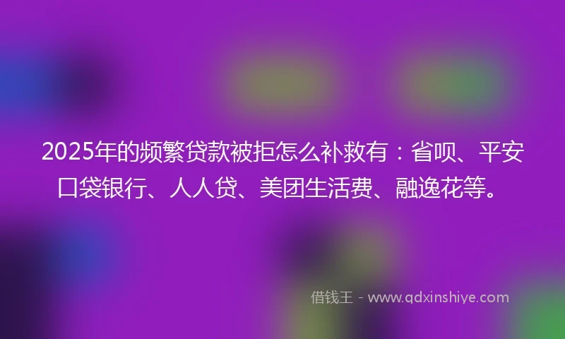 2025年的频繁贷款被拒怎么补救有：省呗、平安口袋银行、人人贷、美团生活费、融逸花等。