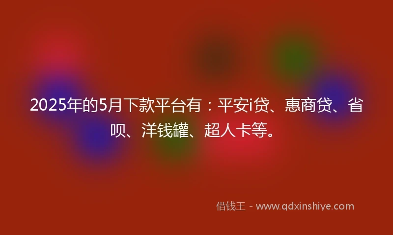 2025年的5月下款平台有：平安i贷、惠商贷、省呗、洋钱罐、超人卡等。