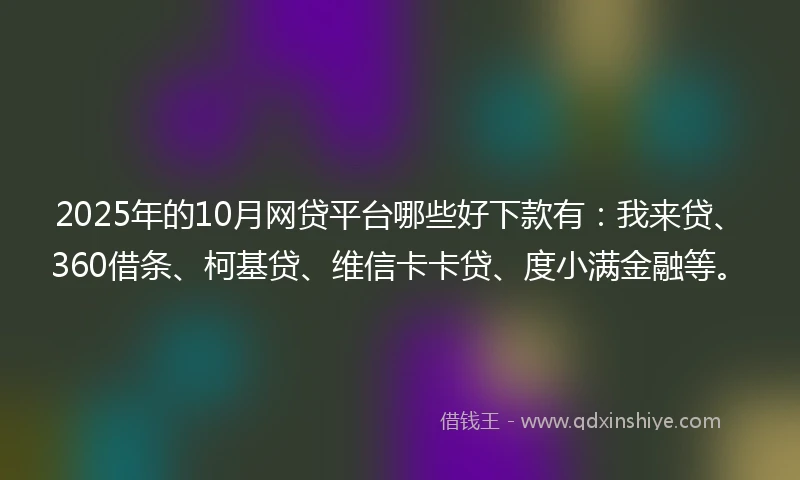 2025年的10月网贷平台哪些好下款有：我来贷、360借条、柯基贷、维信卡卡贷、度小满金融等。