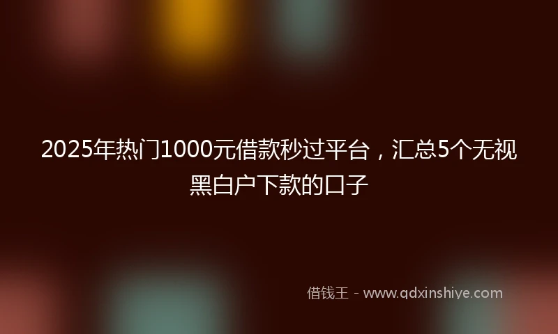2025年热门1000元借款秒过平台，汇总5个无视黑白户下款的口子