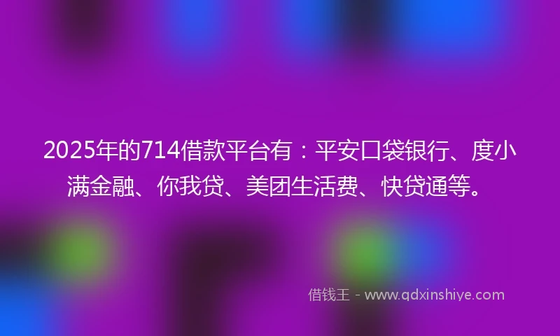 2025年的714借款平台有:平安口袋银行、度小满金融、你我贷、美团生活费、快贷通等。