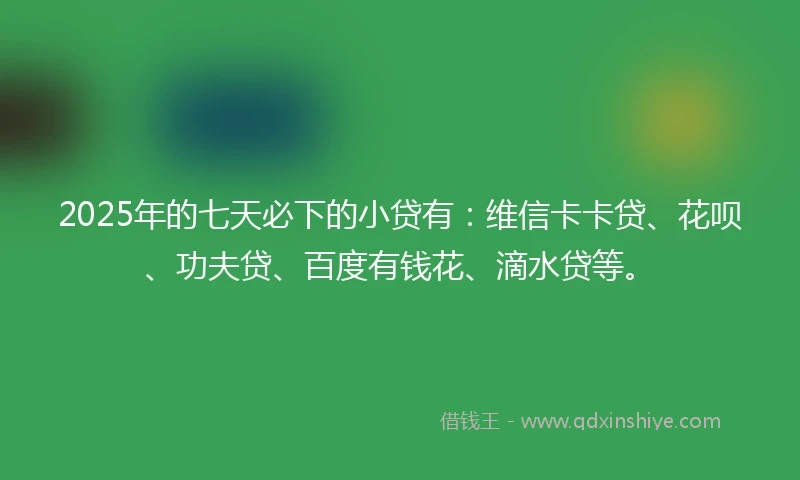 2025年的七天必下的小贷有:维信卡卡贷、花呗、功夫贷、百度有钱花、滴水贷等。