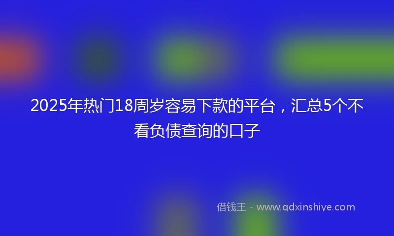 2025年热门18周岁容易下款的平台，汇总5个不看负债查询的口子
