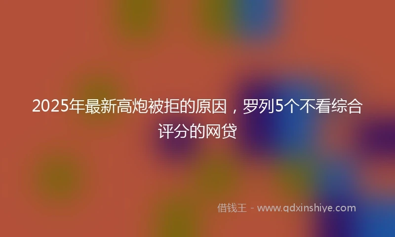 2025年最新高炮被拒的原因，罗列5个不看综合评分的网贷