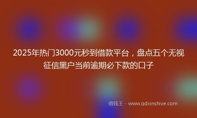 2025年热门3000元秒到借款平台,盘点五个无视征信黑户当前逾期必下款的口子