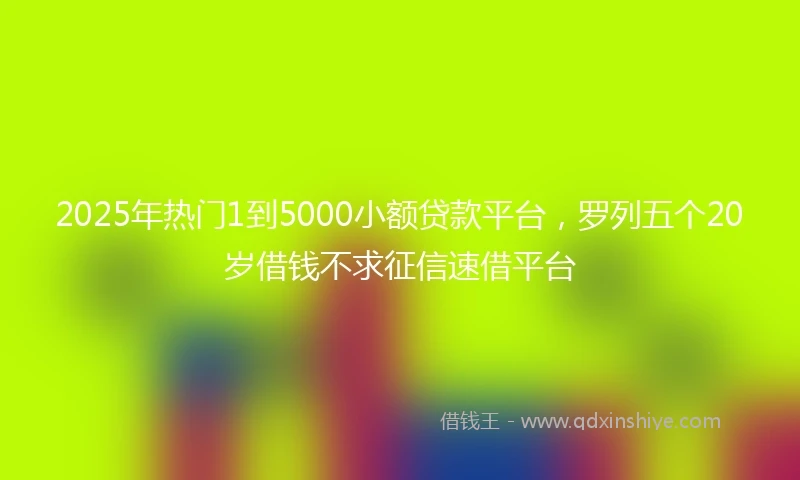 2025年热门1到5000小额贷款平台,罗列五个20岁借钱不求征信速借平台