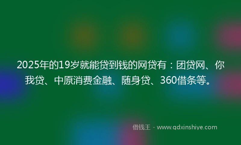 2025年的19岁就能贷到钱的网贷有：团贷网、你我贷、中原消费金融、随身贷、360借条等。