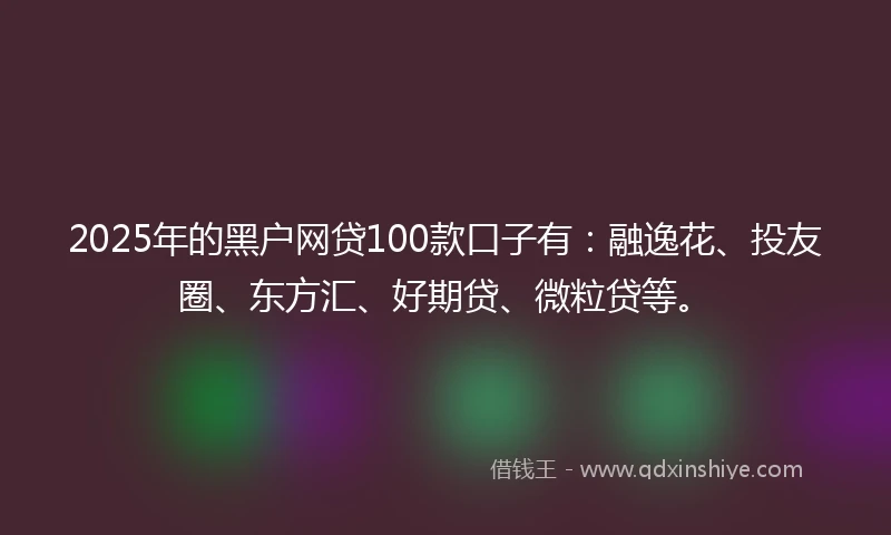 2025年的黑户网贷100款口子有：融逸花、投友圈、东方汇、好期贷、微粒贷等。