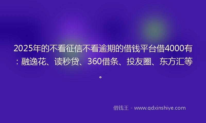 2025年的不看征信不看逾期的借钱平台借4000有:融逸花、读秒贷、360借条、投友圈、东方汇等。
