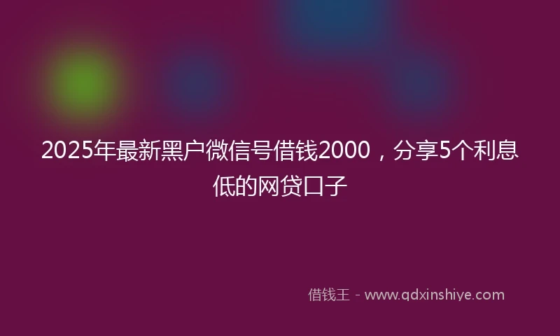 2025年最新黑户微信号借钱2000,分享5个利息低的网贷口子