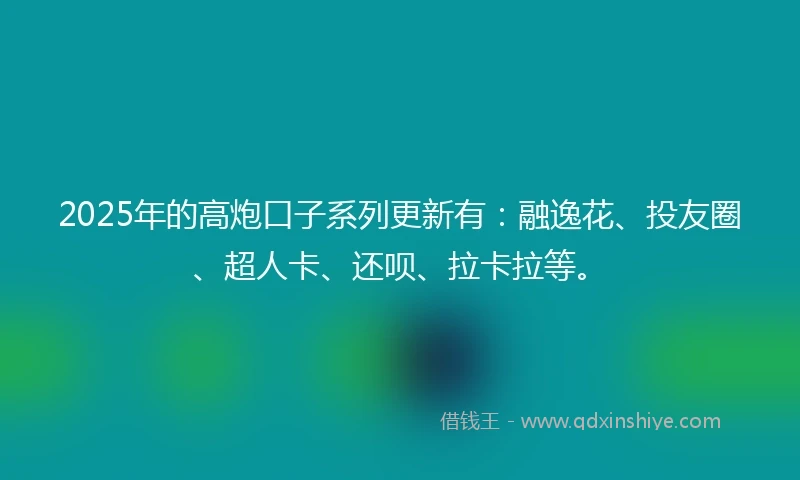 2025年的高炮口子系列更新有：融逸花、投友圈、超人卡、还呗、拉卡拉等。