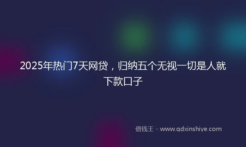 2025年热门7天网贷，归纳五个无视一切是人就下款口子