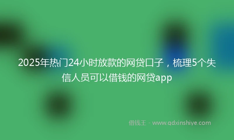 2025年热门24小时放款的网贷口子，梳理5个失信人员可以借钱的网贷app