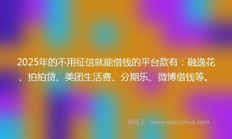 2025年的不用征信就能借钱的平台款有：融逸花、拍拍贷、美团生活费、分期乐、微博借钱等。