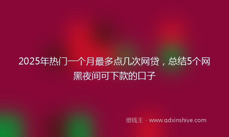 2025年热门一个月最多点几次网贷，总结5个网黑夜间可下款的口子