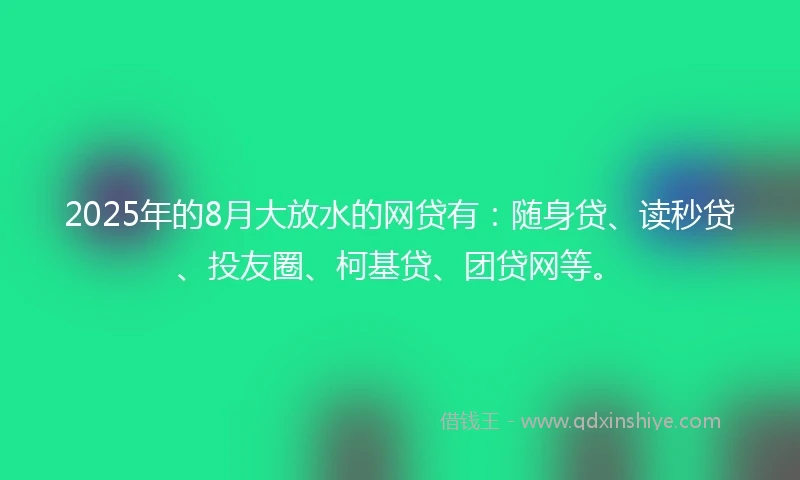 2025年的8月大放水的网贷有：随身贷、读秒贷、投友圈、柯基贷、团贷网等。