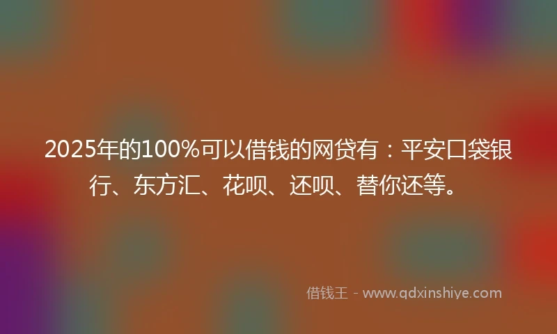 2025年的100%可以借钱的网贷有：平安口袋银行、东方汇、花呗、还呗、替你还等。