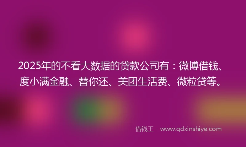 2025年的不看大数据的贷款公司有:微博借钱、度小满金融、替你还、美团生活费、微粒贷等。