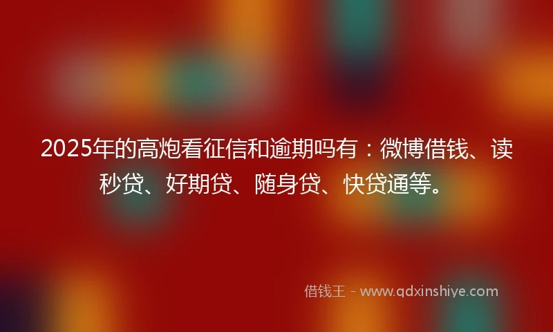 2025年的高炮看征信和逾期吗有：微博借钱、读秒贷、好期贷、随身贷、快贷通等。