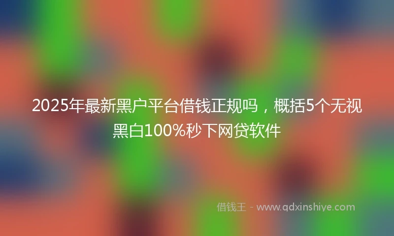 2025年最新黑户平台借钱正规吗,概括5个无视黑白100%秒下网贷软件