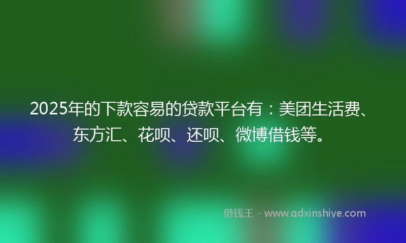 2025年的下款容易的贷款平台有:美团生活费、东方汇、花呗、还呗、微博借钱等。