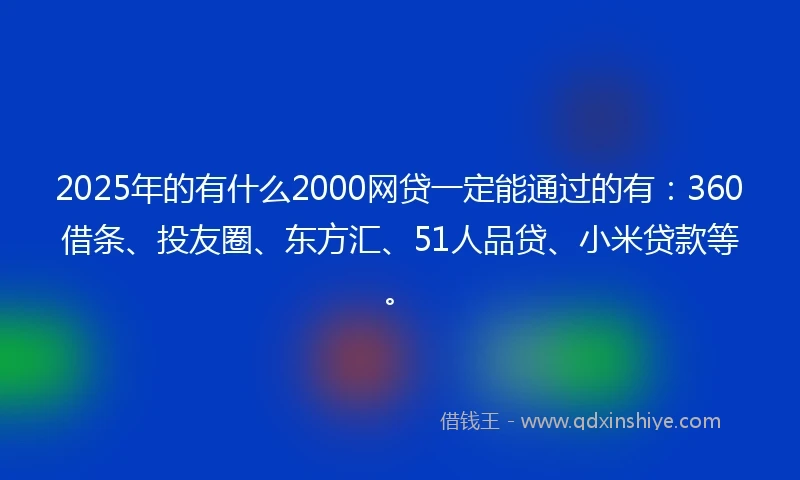 2025年的有什么2000网贷一定能通过的有：360借条、投友圈、东方汇、51人品贷、小米贷款等。