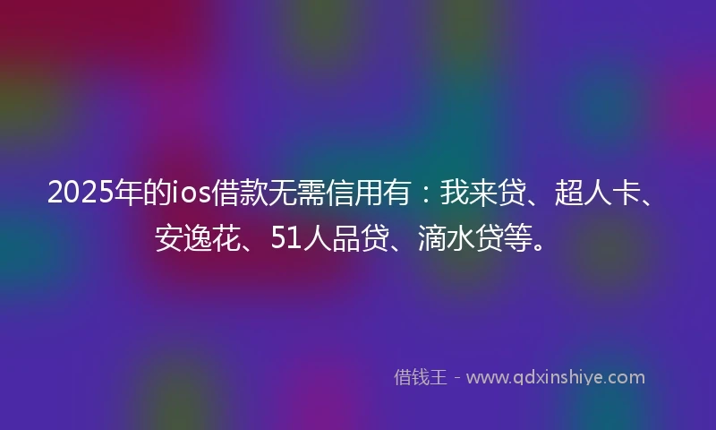 2025年的ios借款无需信用有：我来贷、超人卡、安逸花、51人品贷、滴水贷等。