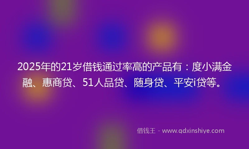 2025年的21岁借钱通过率高的产品有：度小满金融、惠商贷、51人品贷、随身贷、平安i贷等。