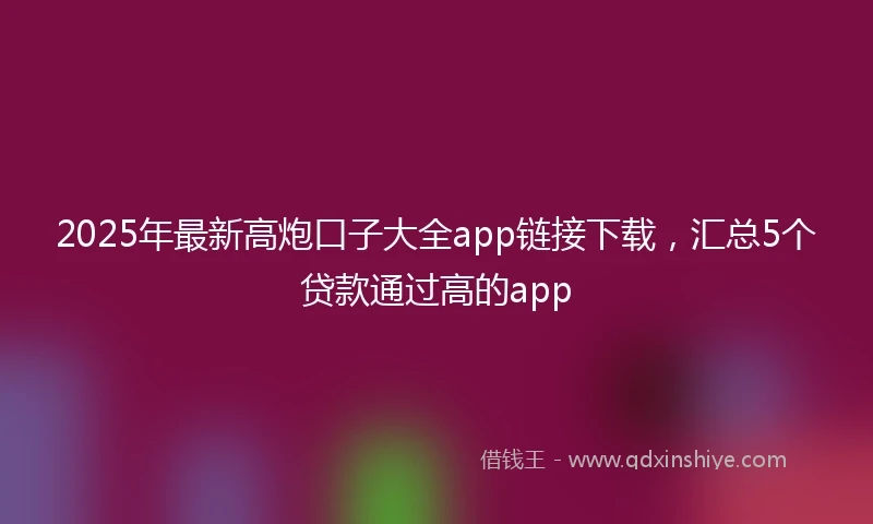 2025年最新高炮口子大全app链接下载，汇总5个贷款通过高的app
