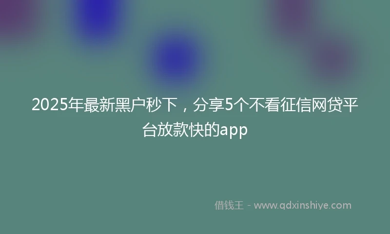 2025年最新黑户秒下，分享5个不看征信网贷平台放款快的app